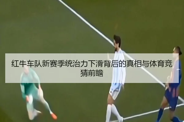 红牛车队新赛季统治力下滑背后的真相与体育竞猜前瞻
