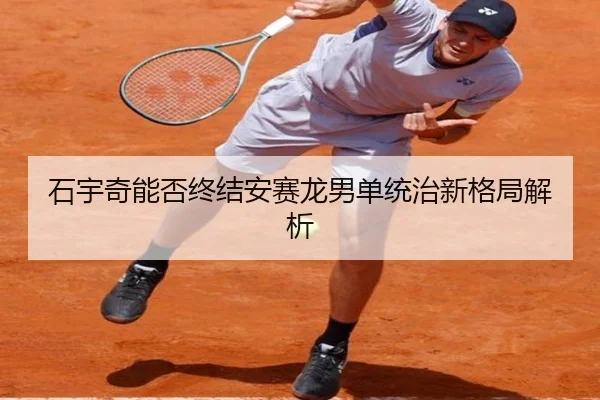 石宇奇能否终结安赛龙男单统治新格局解析